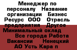 Менеджер по персоналу › Название организации ­ Бизнес Ресурс, ООО › Отрасль предприятия ­ Другое › Минимальный оклад ­ 35 000 - Все города Работа » Вакансии   . Ненецкий АО,Усть-Кара п.